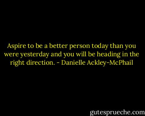 Aspire to be a better person today than you were yesterday and you will be heading in the right direction. - Danielle Ackley-McPhail