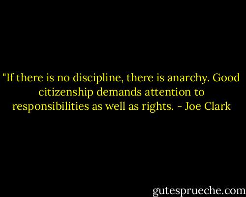 ‎"If there is no discipline, there is anarchy. Good citizenship demands attention to responsibilities as well as rights. - Joe Clark
