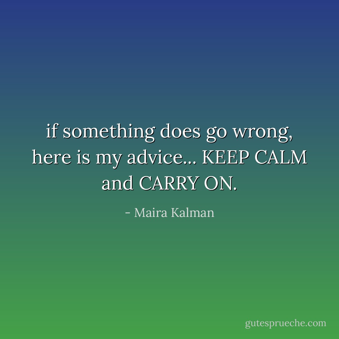 if something does go wrong, here is my advice... KEEP CALM and CARRY ON. - Maira Kalman