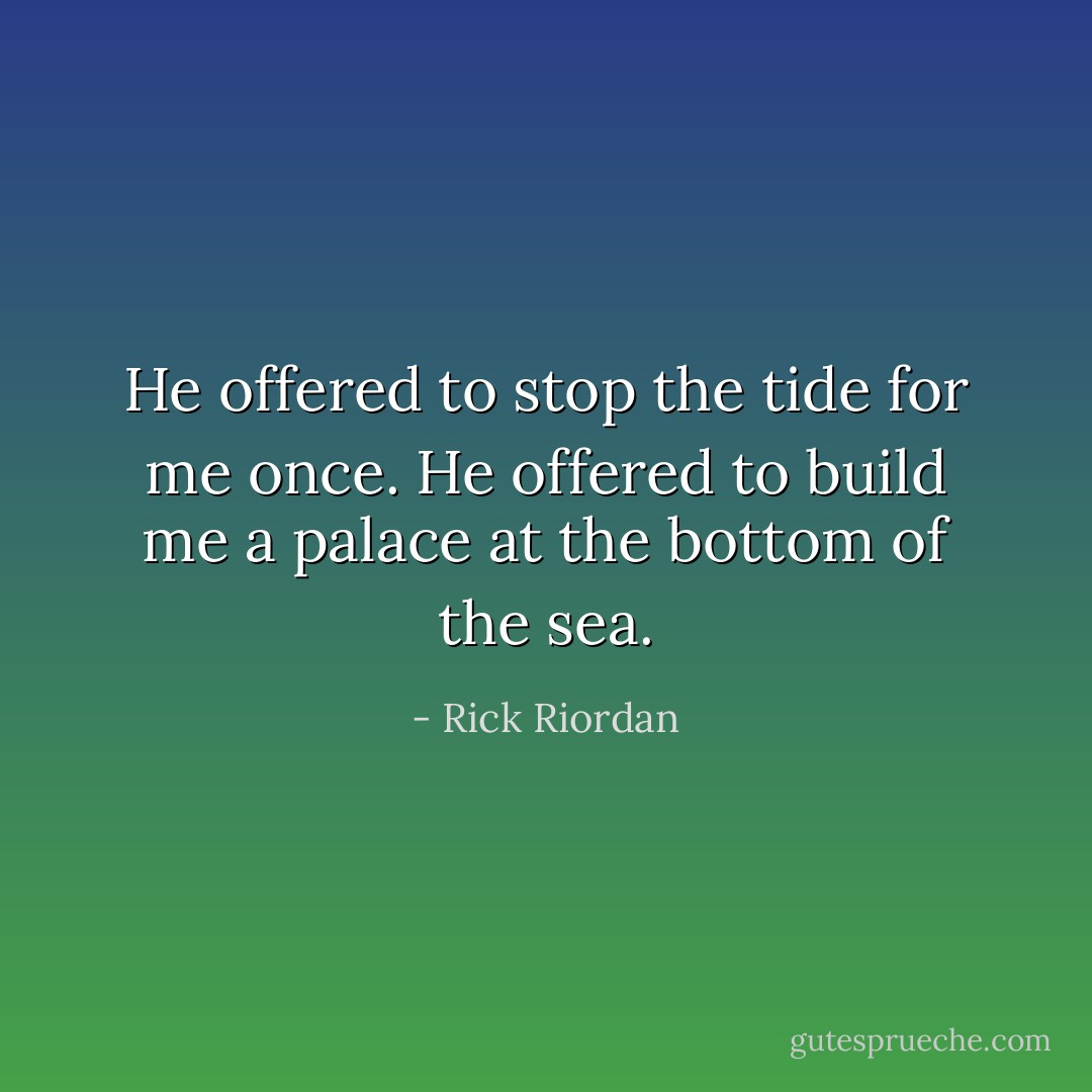 He offered to stop the tide for me once. He offered to build me a palace at the bottom of the sea. - Rick Riordan