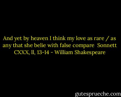 And yet by heaven I think my love as rare / as any that she belie with false compare<br /><br />Sonnett CXXX, ll, 13-14 - William Shakespeare