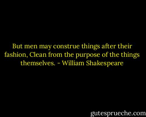 But men may construe things after their fashion, Clean from the purpose of the things themselves. - William Shakespeare