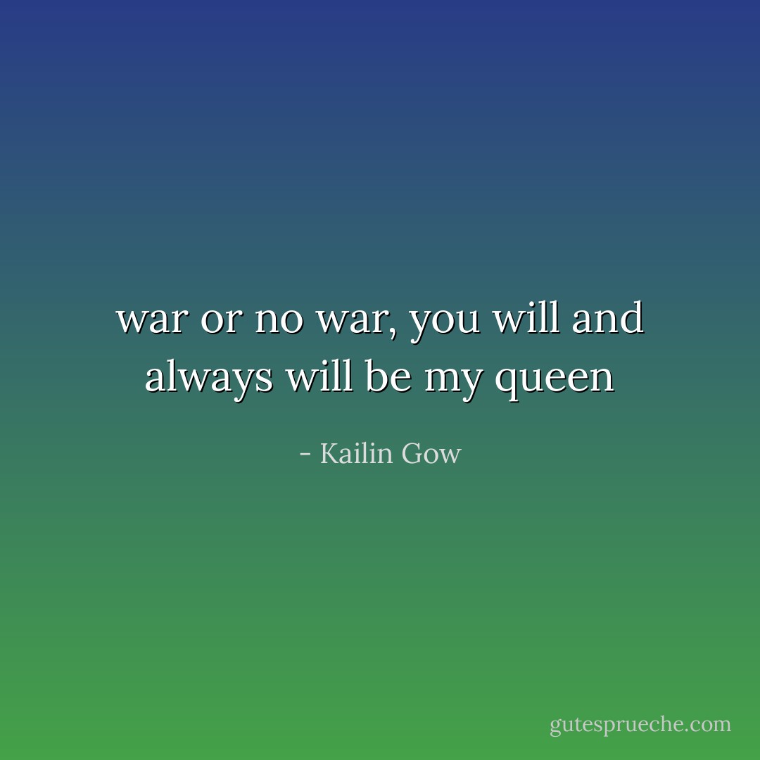 war or no war, you will and always will be my queen - Kailin Gow