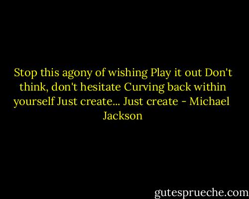 Stop this agony of wishing Play it out Don't think, don't hesitate Curving back within yourself Just create... Just create - Michael  Jackson