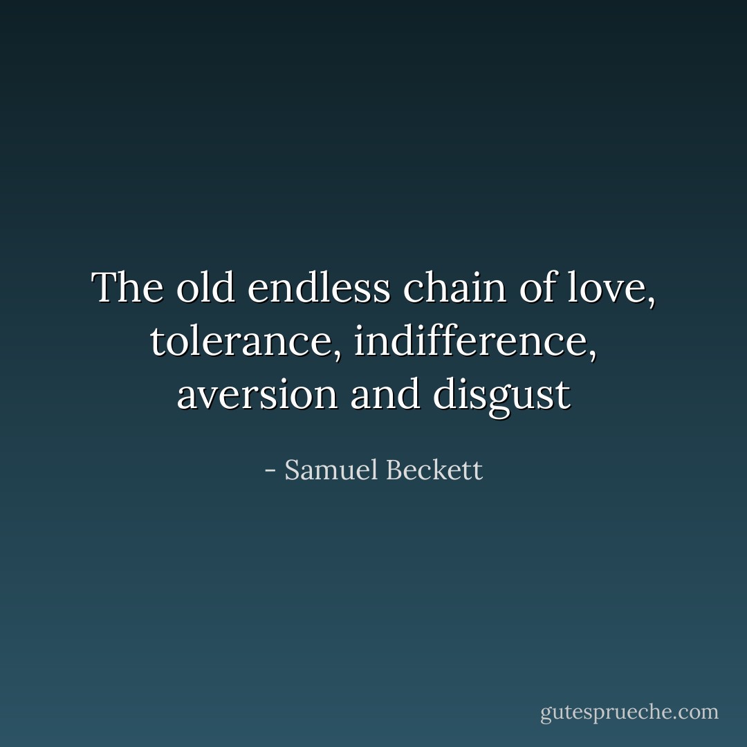 The old endless chain of love, tolerance, indifference, aversion and disgust - Samuel Beckett