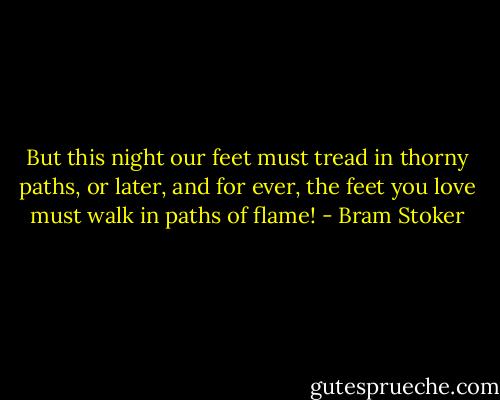 But this night our feet must tread in thorny paths, or later, and for ever, the feet you love must walk in paths of flame! - Bram Stoker