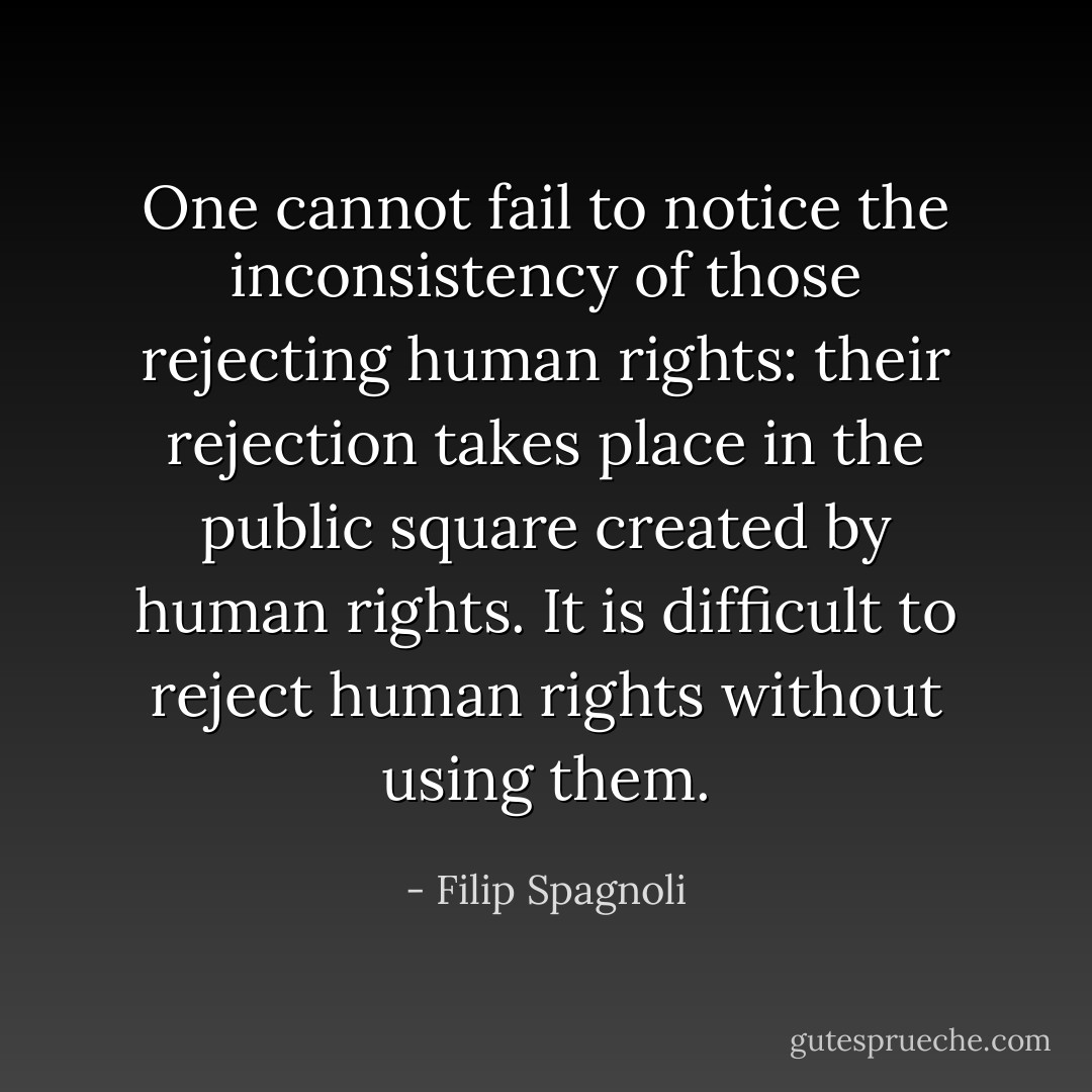 One cannot fail to notice the inconsistency of those rejecting human rights: their rejection takes place in the public square created by human rights. It is difficult to reject human rights without using them. - Filip Spagnoli