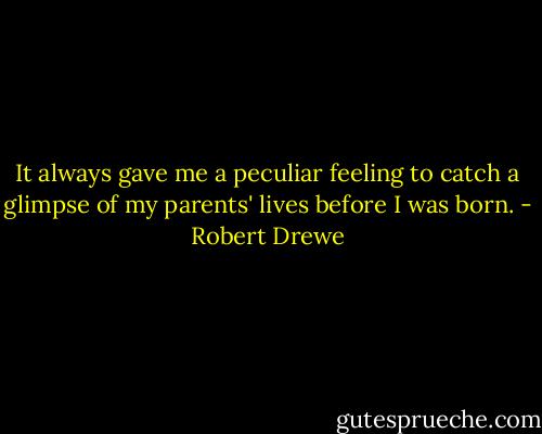 It always gave me a peculiar feeling to catch a glimpse of my parents' lives before I was born. - Robert Drewe