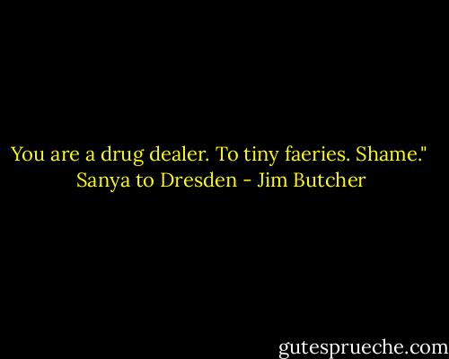You are a drug dealer. To tiny faeries. Shame."<br /><br />Sanya to Dresden - Jim Butcher