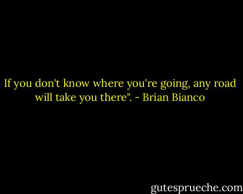 If you don't know where you're going, any road will take you there". - Brian Bianco