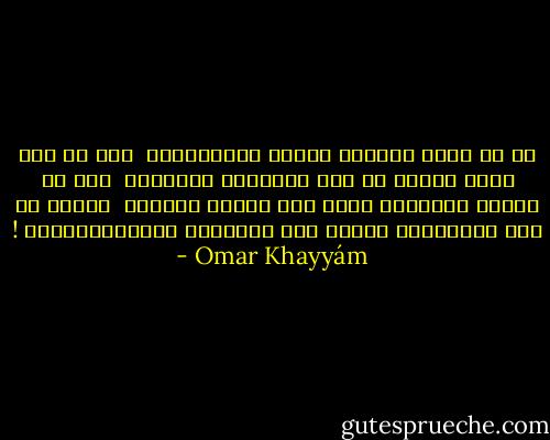 ما من سبيل لتمزيق حُجُب الأســرار <br />وما من نفس يسعُ علمها كل هذه التعبئة الكونية <br />وما من منزلٍ يُنتهـى إليه غير طبقات التراب <br />فاصغِ ما شئت لخزعبلات مفسري هذه الظواهر واستدلالاتهم ! - Omar Khayyám