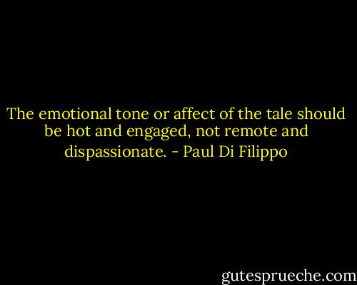 The emotional tone or affect of the tale should be hot and engaged, not remote and dispassionate. - Paul Di Filippo