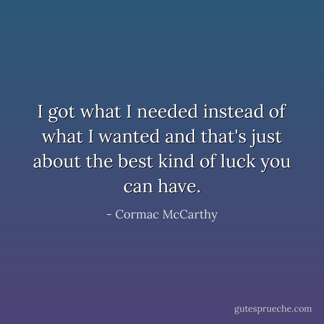 I got what I needed instead of what I wanted and that's just about the best kind of luck you can have. - Cormac McCarthy