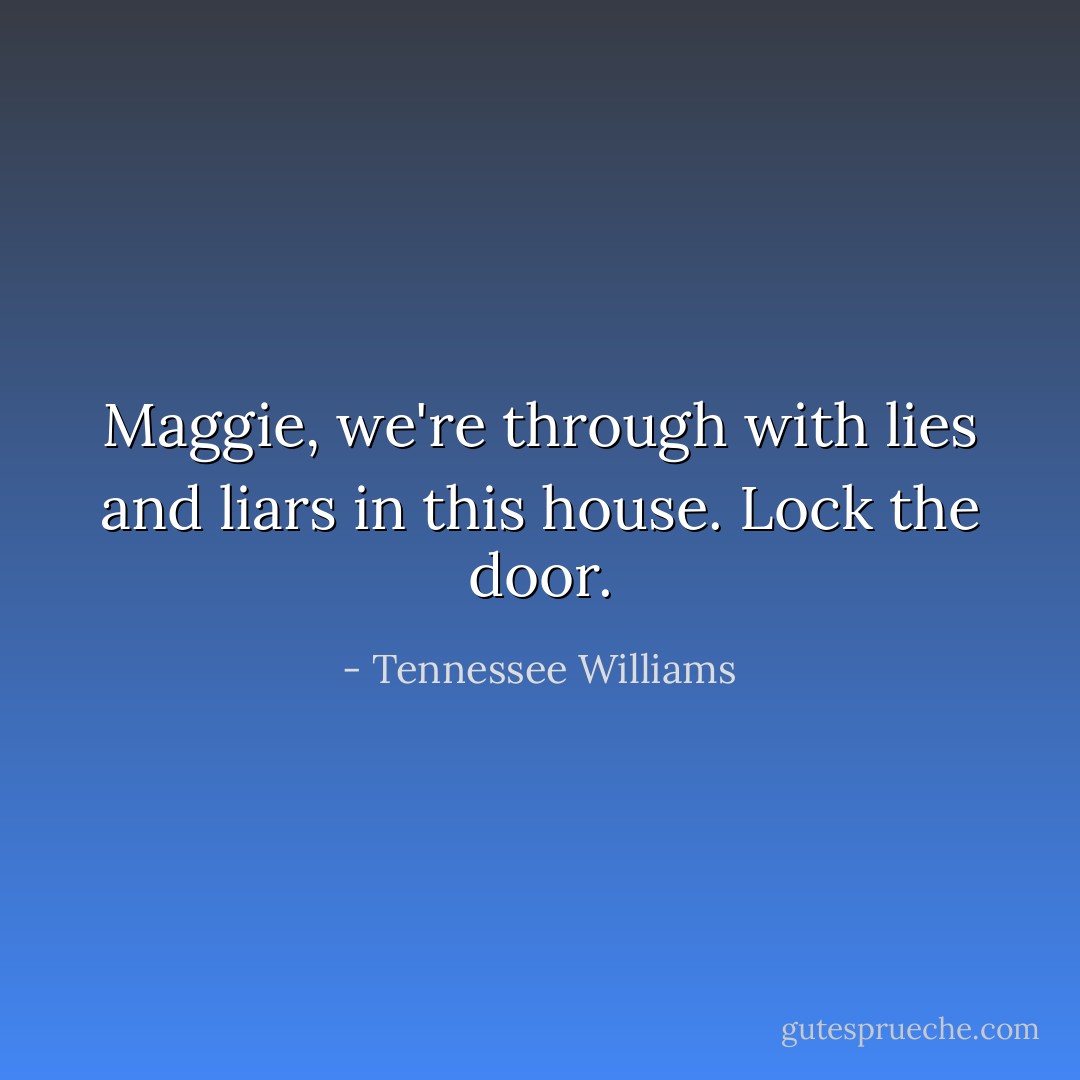 Maggie, we're through with lies and liars in this house. Lock the door. - Tennessee Williams
