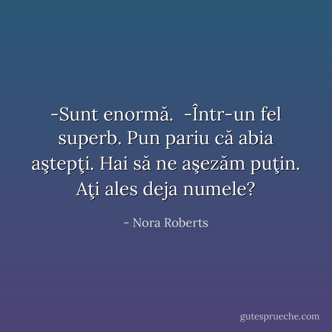 -Sunt enormă.<br /> -Într-un fel superb. Pun pariu că abia aştepţi. Hai să ne aşezăm puţin. Aţi ales deja numele? - Nora Roberts