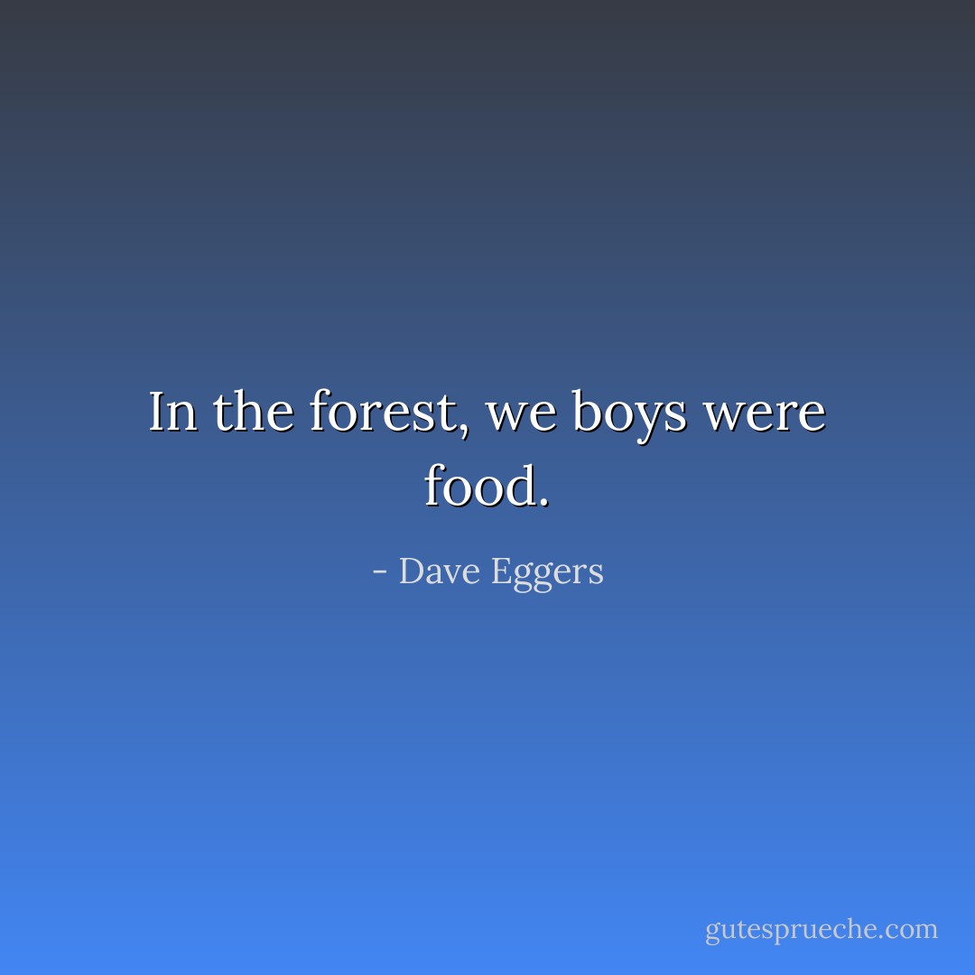 In the forest, we boys were food. - Dave Eggers