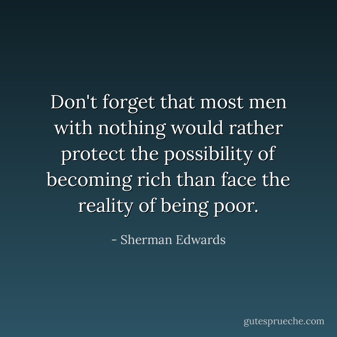 Don't forget that most men with nothing would rather protect the possibility of becoming rich than face the reality of being poor. - Sherman Edwards
