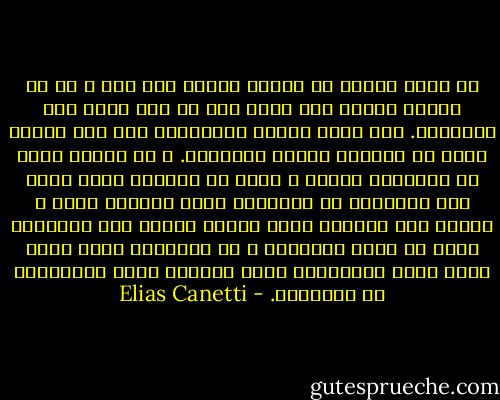 ها أنذا أحاول أن أجترح تصوير شيء ما، و ما إن يلفني الصمت حتى أدرك أني ما قلت شيئا على الإطلاق. ثمة مادة دبقة، نورانية، على نحو بديع، بقيت في أعماقي تتحدى الكلمات. و هي اللغة التي لم أتفهمها هناك، و التي من المحتم أنها الآن تجد ترجمتها في دواخلي؟ هناك أحداث، صور، و أصوات بدأ معناها الآن ينبعث حياً، تلك الكلمات التى لم تعرف التسجيل و لا الصياغة التي تكمن فيما وراء الكلمات، أبعد غوراً، أكثر التباساً من الكلمات. - Elias Canetti