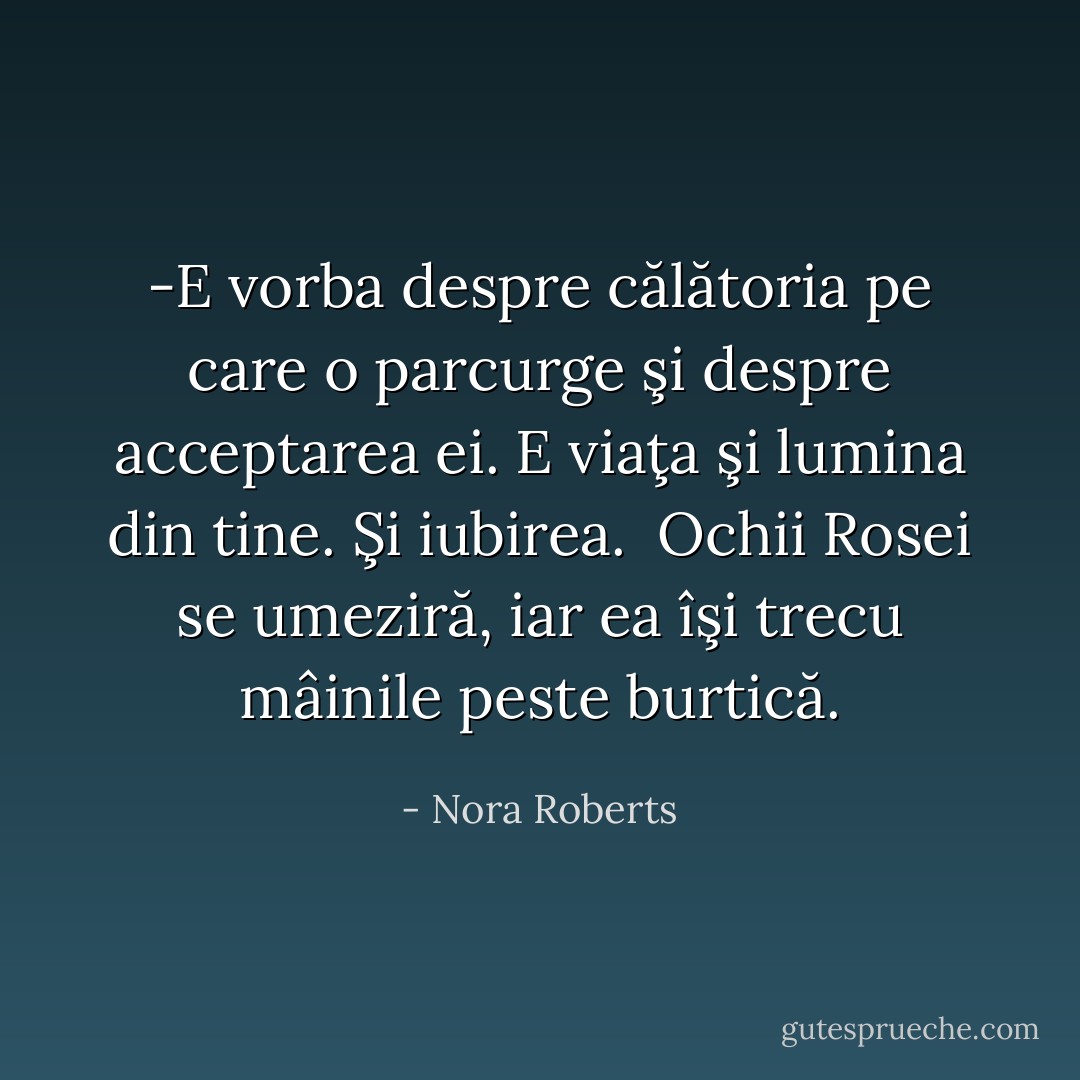 -E vorba despre călătoria pe care o parcurge şi despre acceptarea ei. E viaţa şi lumina din tine. Şi iubirea.<br /> Ochii Rosei se umeziră, iar ea îşi trecu mâinile peste burtică. - Nora Roberts