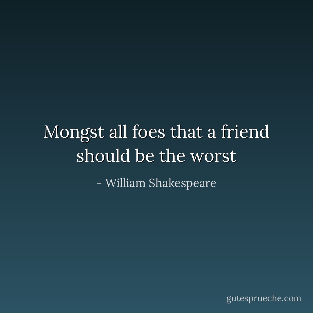 Mongst all foes that a friend should be the worst - William Shakespeare