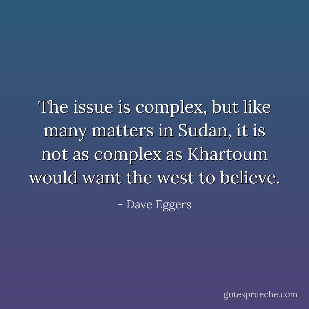 The issue is complex, but like many matters in Sudan, it is not as complex as Khartoum would want the west to believe. - Dave Eggers