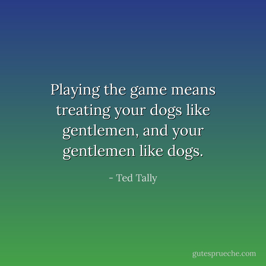 Playing the game means treating your dogs like gentlemen, and your gentlemen like dogs. - Ted Tally