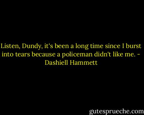 Listen, Dundy, it's been a long time since I burst into tears because a policeman didn't like me. - Dashiell Hammett