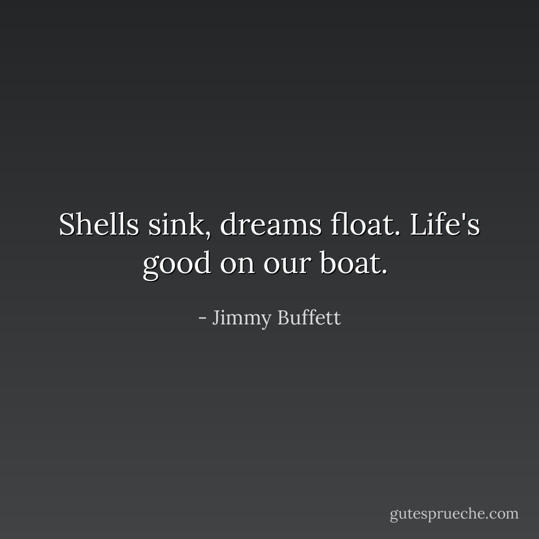 Shells sink, dreams float. Life's good on our boat.  - Jimmy Buffett