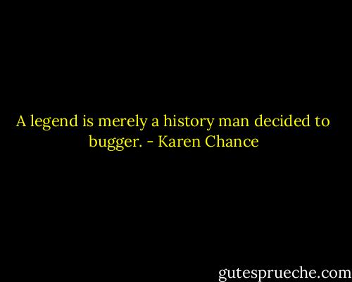 A legend is merely a history man decided to bugger. - Karen Chance