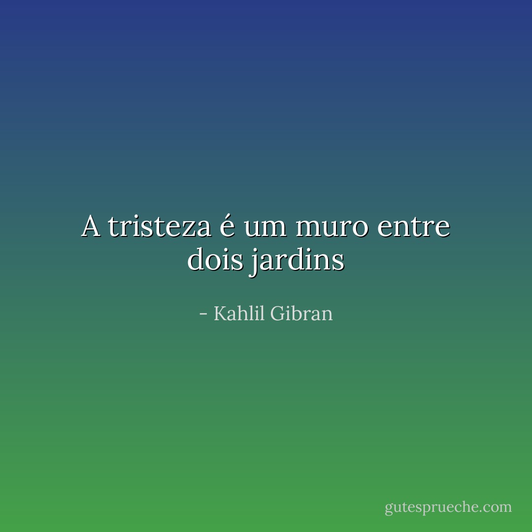 A tristeza é um muro entre dois jardins - Kahlil Gibran