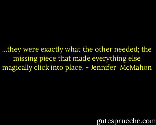 ...they were exactly what the other needed; the missing piece that made everything else magically click into place. - Jennifer  McMahon