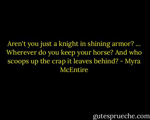 Aren't you just a knight in shining armor? ... Wherever do you keep your horse? And who scoops up the crap it leaves behind? - Myra McEntire