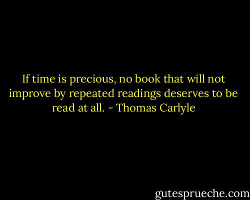If time is precious, no book that will not improve by repeated readings deserves to be read at all. - Thomas Carlyle