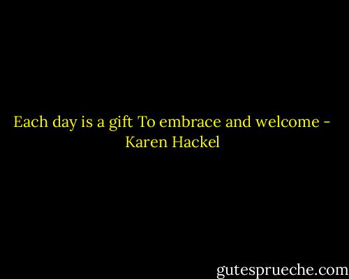 Each day is a gift<br />To embrace and welcome - Karen Hackel
