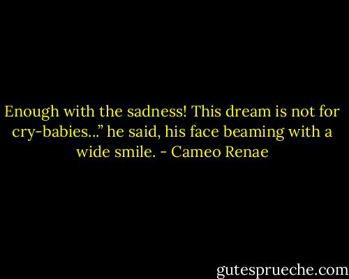 Enough with the sadness! This dream is not for cry-babies...” he said, his face beaming with a wide smile. - Cameo Renae
