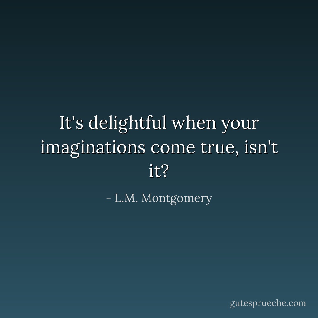 It's delightful when your imaginations come true, isn't it? - L.M. Montgomery