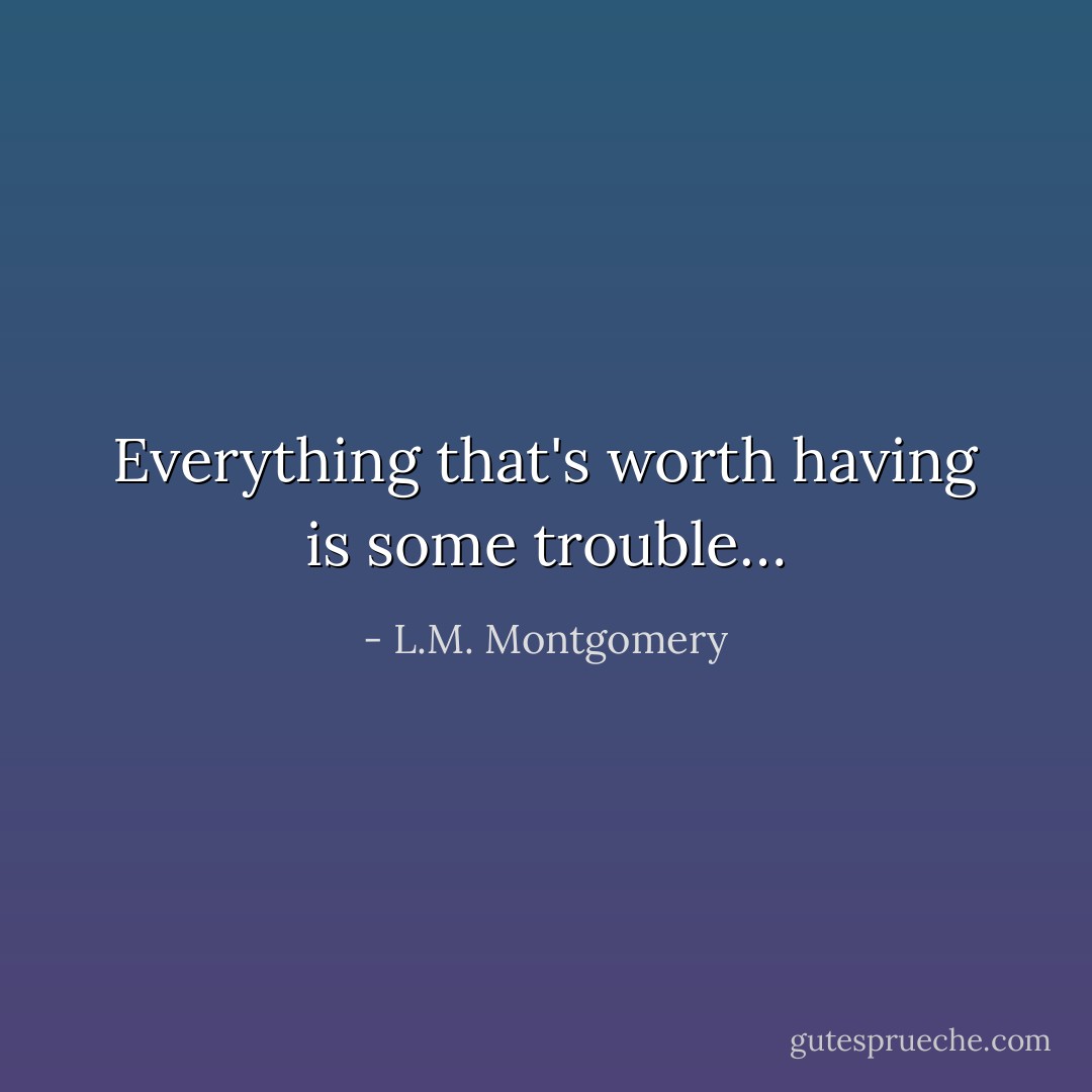 Everything that's worth having is some trouble… - L.M. Montgomery