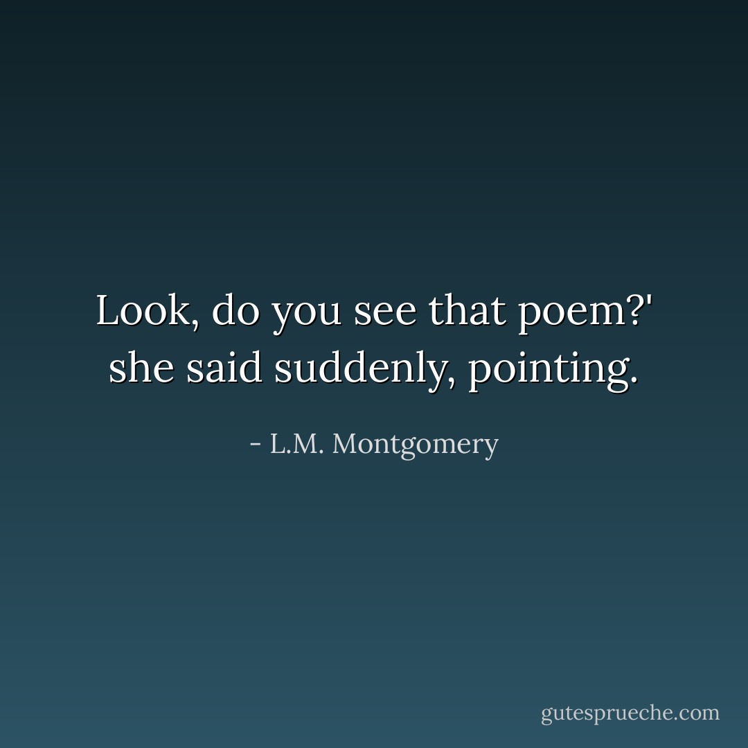 Look, do you see that poem?' she said suddenly, pointing. - L.M. Montgomery