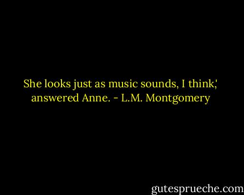 She looks just as music sounds, I think,' answered Anne. - L.M. Montgomery