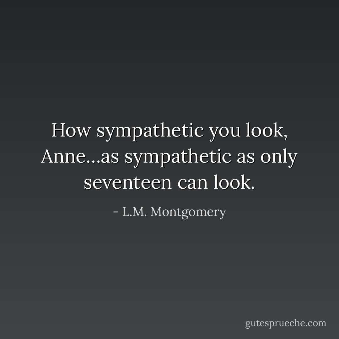 How sympathetic you look, Anne…as sympathetic as only seventeen can look. - L.M. Montgomery