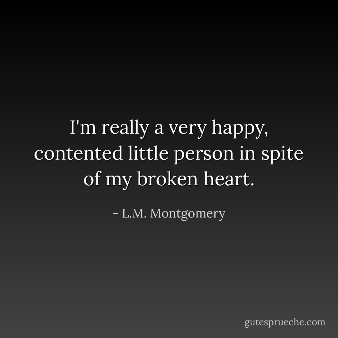 I'm really a very happy, contented little person in spite of my broken heart. - L.M. Montgomery
