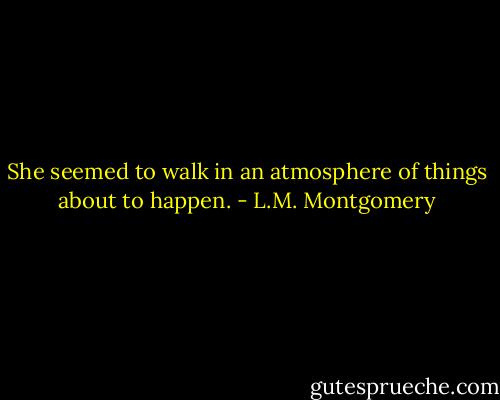 She seemed to walk in an atmosphere of things about to happen. - L.M. Montgomery