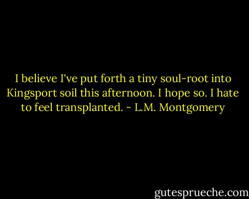 I believe I've put forth a tiny soul-root into Kingsport soil this afternoon. I hope so. I hate to feel transplanted. - L.M. Montgomery