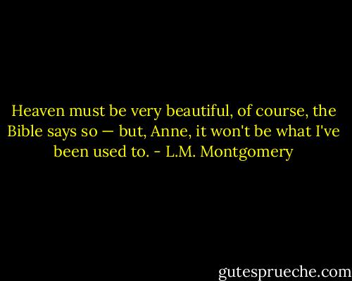 Heaven must be very beautiful, of course, the Bible says so — but, Anne, it won't be what I've been used to. - L.M. Montgomery