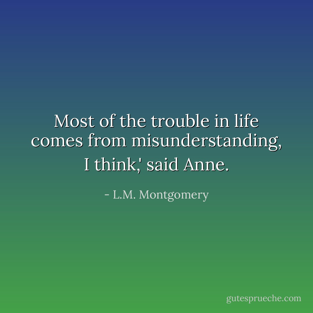Most of the trouble in life comes from misunderstanding, I think,' said Anne. - L.M. Montgomery