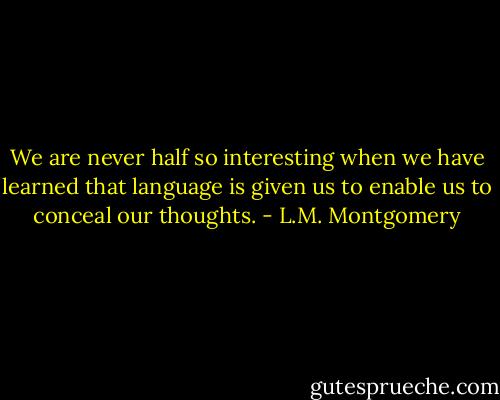 We are never half so interesting when we have learned that language is given us to enable us to conceal our thoughts. - L.M. Montgomery