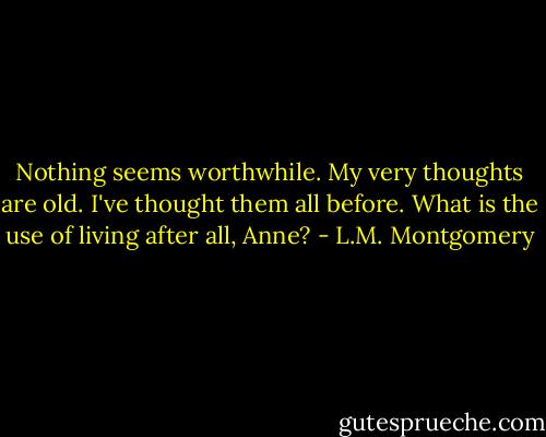 Nothing seems worthwhile. My very thoughts are old. I've thought them all before. What is the use of living after all, Anne? - L.M. Montgomery