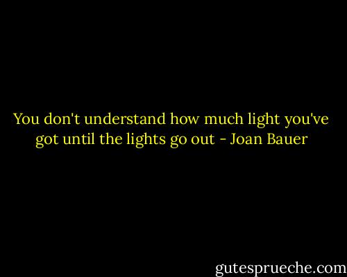 You don't understand how much light you've got until the lights go out - Joan Bauer