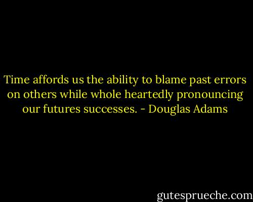 Time affords us the ability to blame past errors on others while whole heartedly pronouncing our futures successes. - Douglas Adams