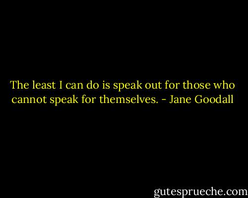 The least I can do is speak out for those who cannot speak for themselves. - Jane Goodall